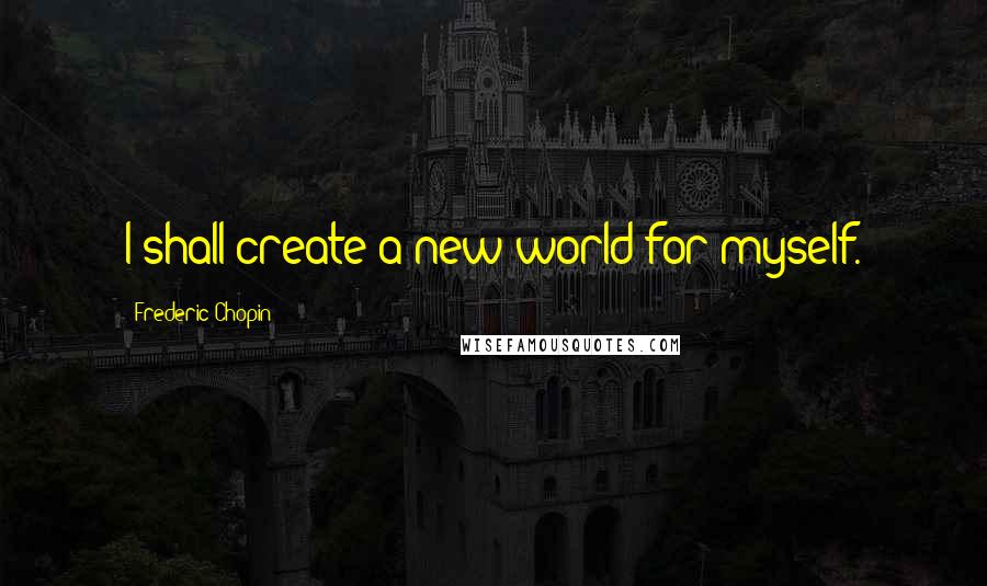 Frederic Chopin Quotes: I shall create a new world for myself.