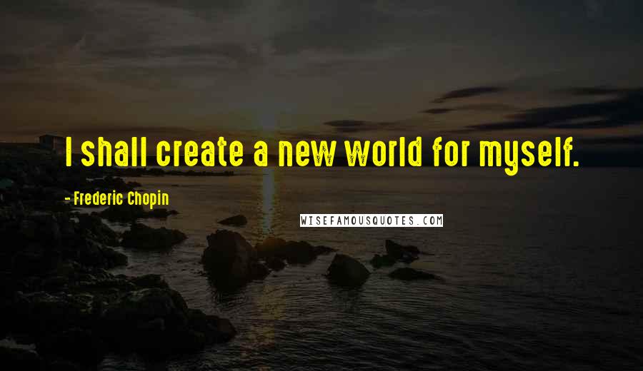 Frederic Chopin Quotes: I shall create a new world for myself.