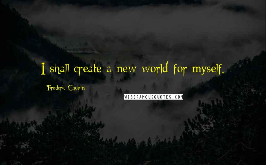 Frederic Chopin Quotes: I shall create a new world for myself.