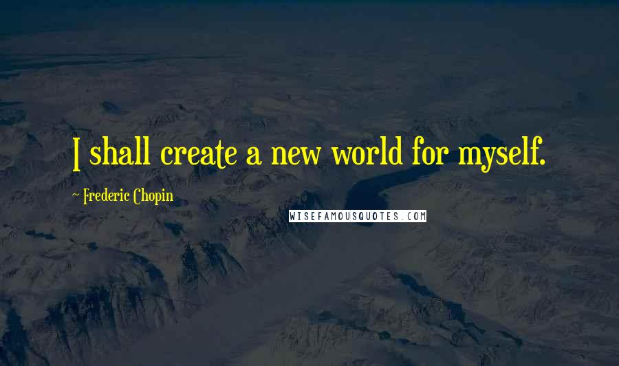 Frederic Chopin Quotes: I shall create a new world for myself.