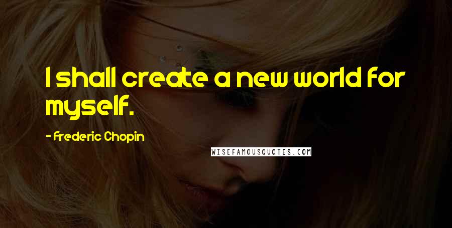 Frederic Chopin Quotes: I shall create a new world for myself.