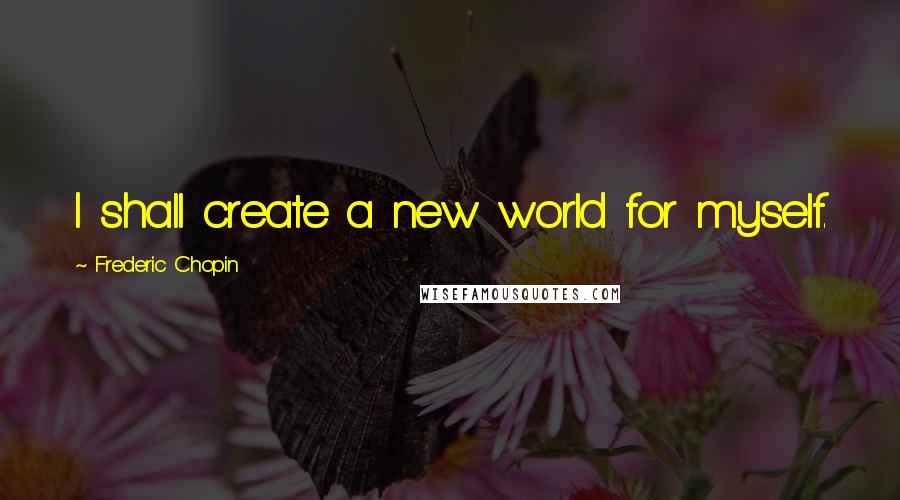 Frederic Chopin Quotes: I shall create a new world for myself.