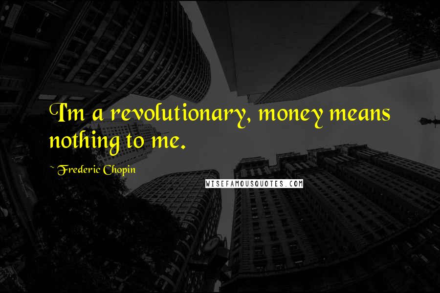 Frederic Chopin Quotes: I'm a revolutionary, money means nothing to me.