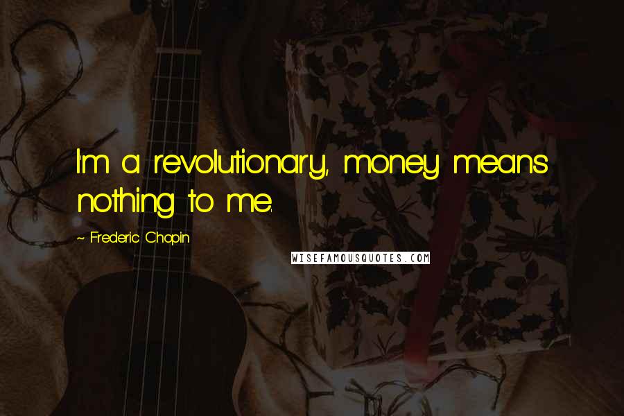 Frederic Chopin Quotes: I'm a revolutionary, money means nothing to me.