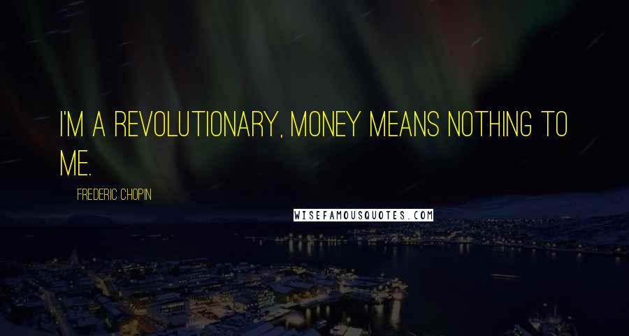 Frederic Chopin Quotes: I'm a revolutionary, money means nothing to me.