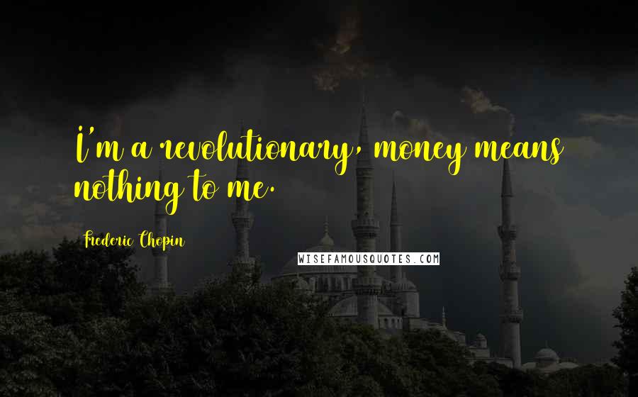 Frederic Chopin Quotes: I'm a revolutionary, money means nothing to me.