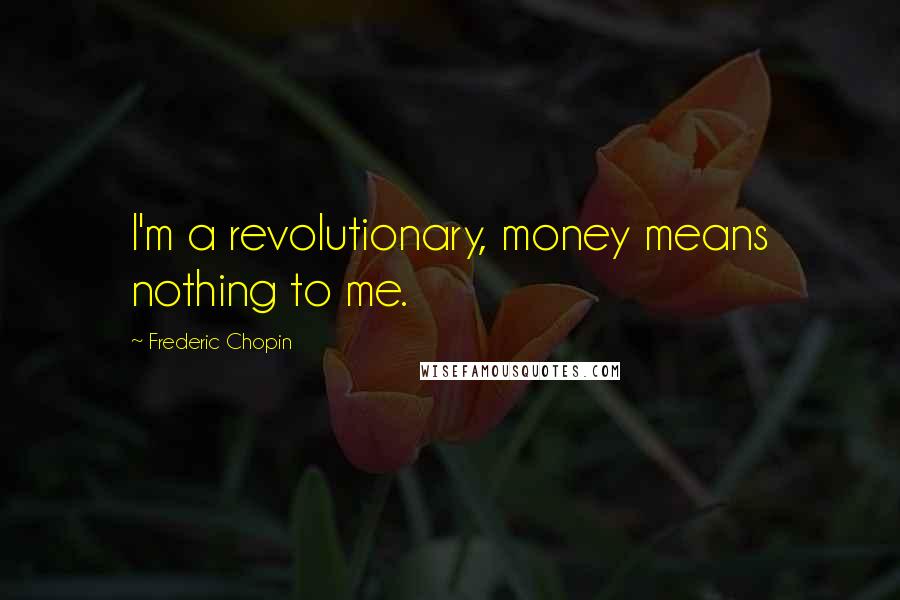 Frederic Chopin Quotes: I'm a revolutionary, money means nothing to me.