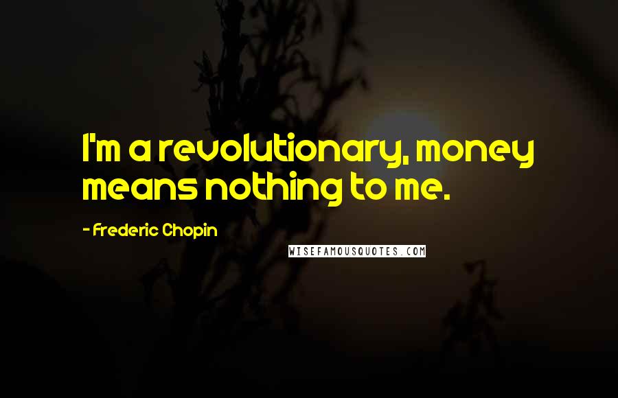 Frederic Chopin Quotes: I'm a revolutionary, money means nothing to me.