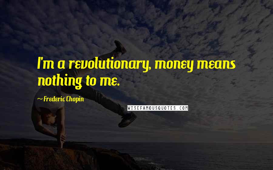 Frederic Chopin Quotes: I'm a revolutionary, money means nothing to me.