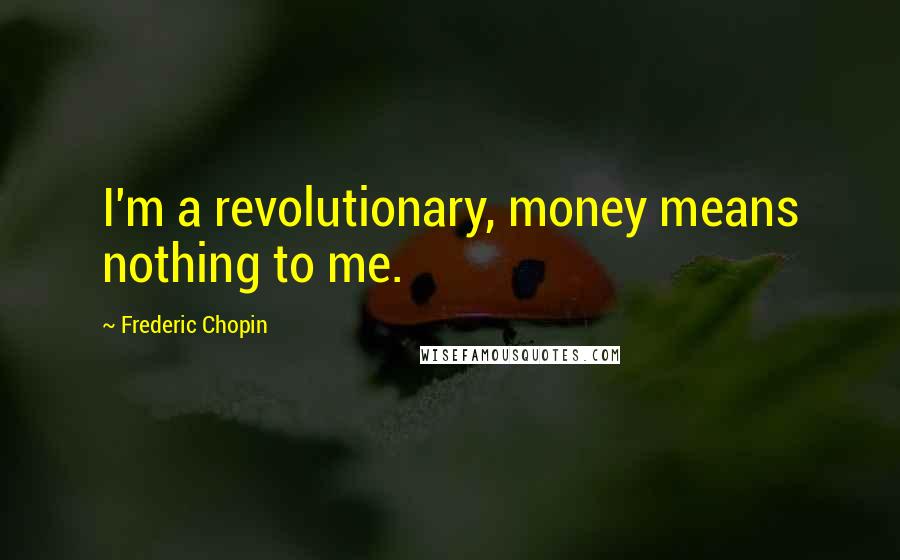 Frederic Chopin Quotes: I'm a revolutionary, money means nothing to me.