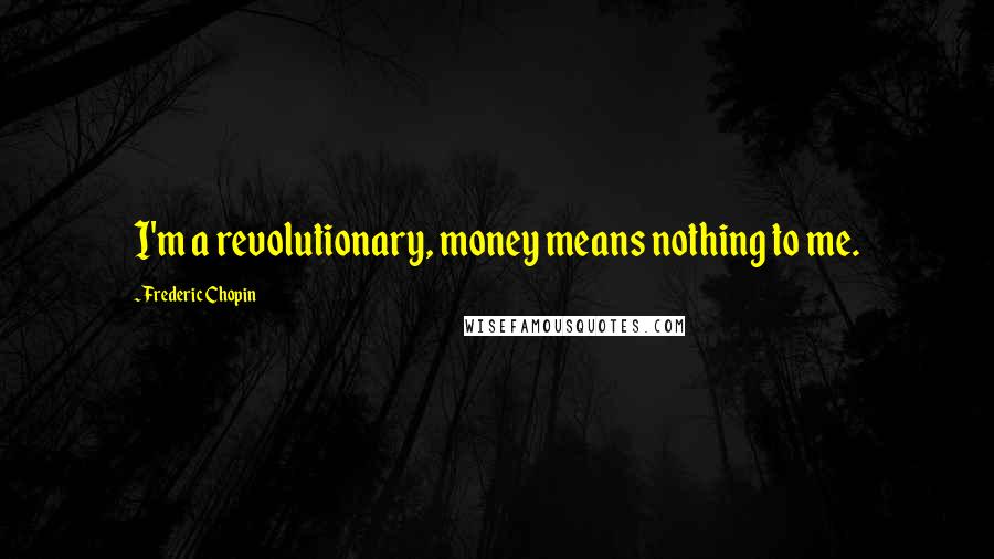 Frederic Chopin Quotes: I'm a revolutionary, money means nothing to me.