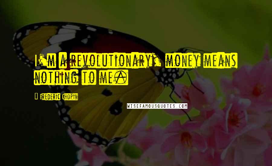 Frederic Chopin Quotes: I'm a revolutionary, money means nothing to me.