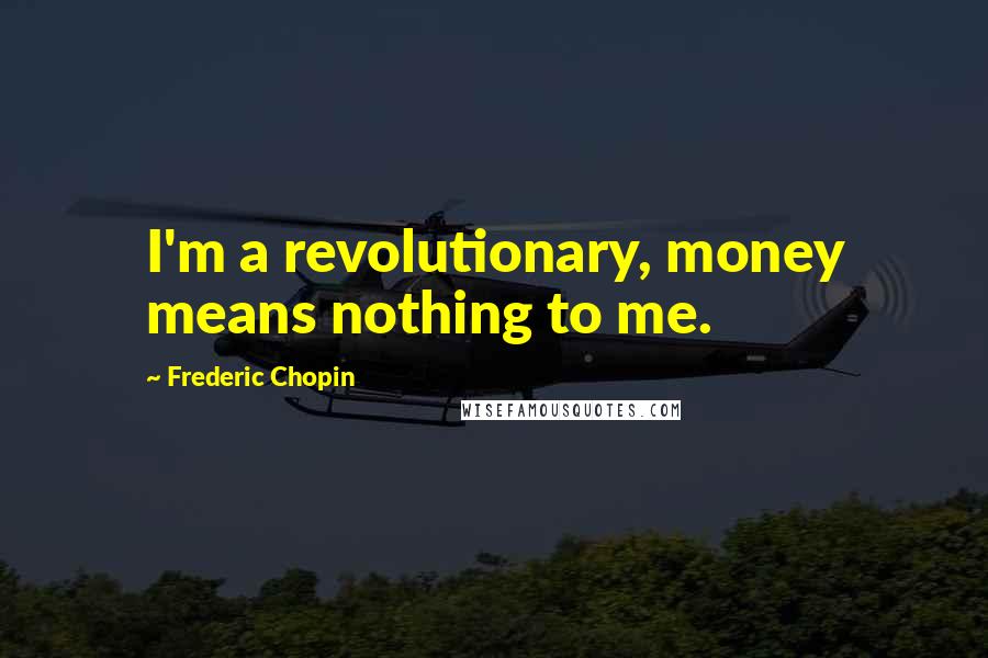 Frederic Chopin Quotes: I'm a revolutionary, money means nothing to me.