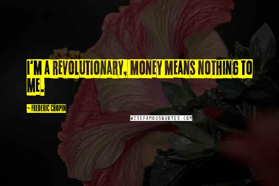 Frederic Chopin Quotes: I'm a revolutionary, money means nothing to me.