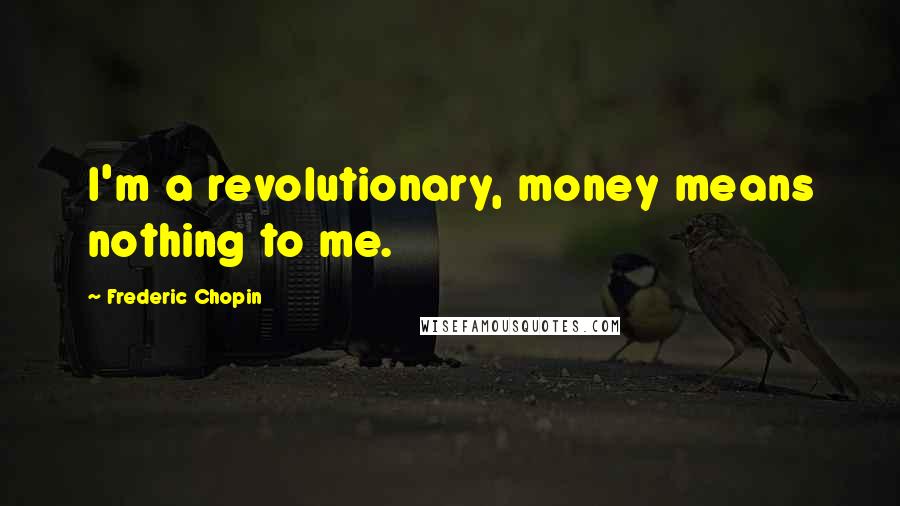 Frederic Chopin Quotes: I'm a revolutionary, money means nothing to me.