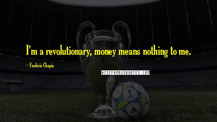 Frederic Chopin Quotes: I'm a revolutionary, money means nothing to me.