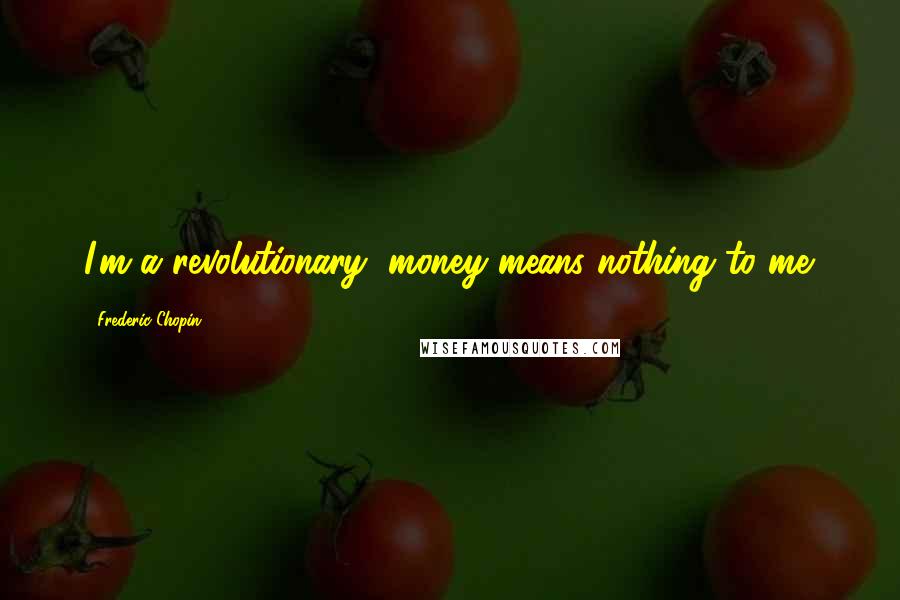 Frederic Chopin Quotes: I'm a revolutionary, money means nothing to me.