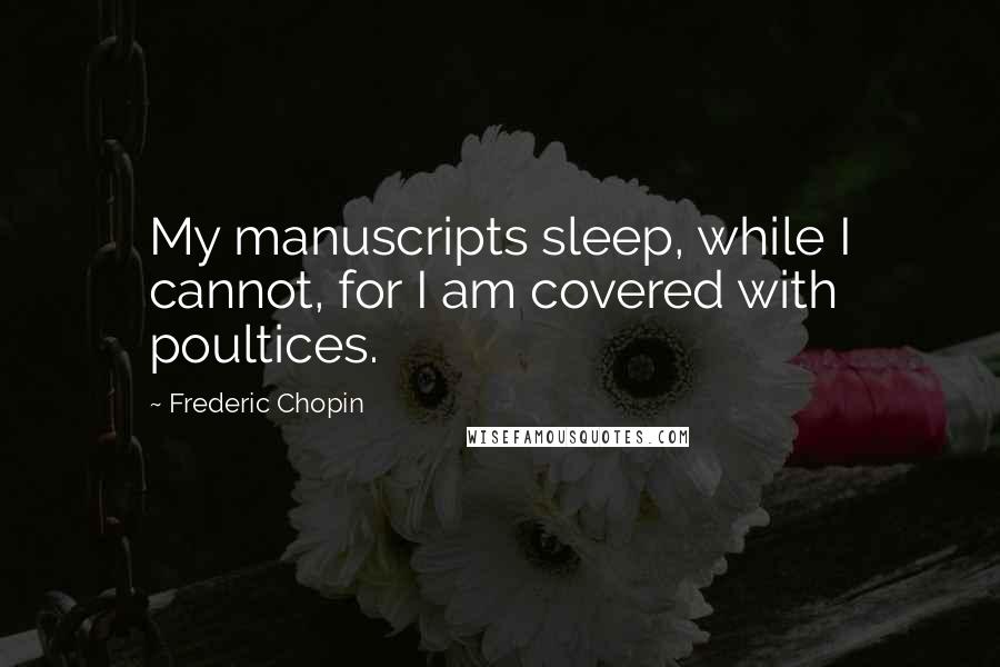 Frederic Chopin Quotes: My manuscripts sleep, while I cannot, for I am covered with poultices.