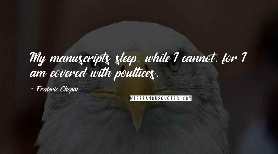 Frederic Chopin Quotes: My manuscripts sleep, while I cannot, for I am covered with poultices.