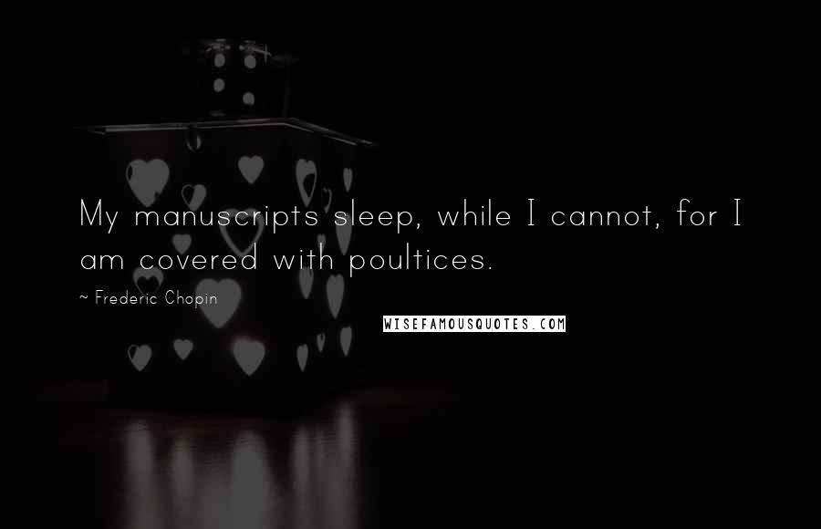 Frederic Chopin Quotes: My manuscripts sleep, while I cannot, for I am covered with poultices.