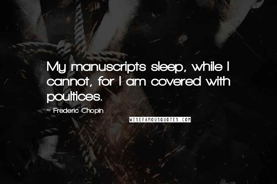 Frederic Chopin Quotes: My manuscripts sleep, while I cannot, for I am covered with poultices.