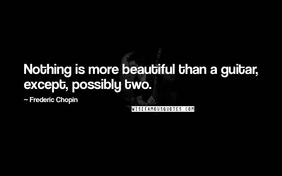 Frederic Chopin Quotes: Nothing is more beautiful than a guitar, except, possibly two.