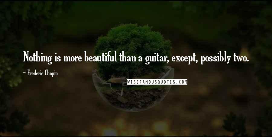 Frederic Chopin Quotes: Nothing is more beautiful than a guitar, except, possibly two.