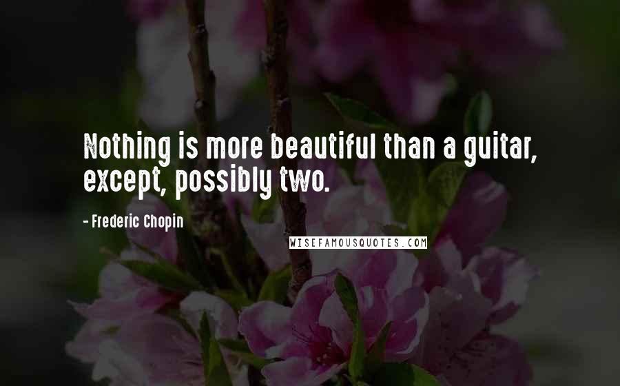 Frederic Chopin Quotes: Nothing is more beautiful than a guitar, except, possibly two.