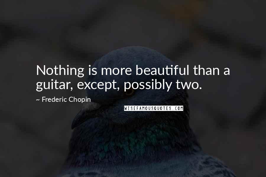 Frederic Chopin Quotes: Nothing is more beautiful than a guitar, except, possibly two.