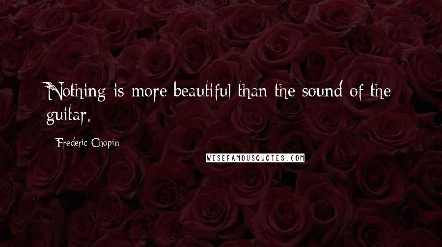 Frederic Chopin Quotes: Nothing is more beautiful than the sound of the guitar.