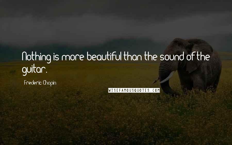 Frederic Chopin Quotes: Nothing is more beautiful than the sound of the guitar.