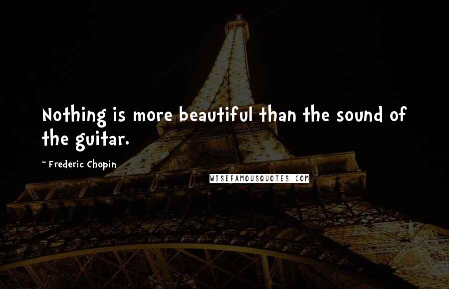 Frederic Chopin Quotes: Nothing is more beautiful than the sound of the guitar.