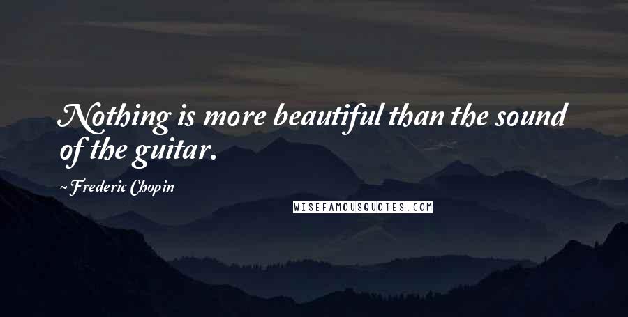 Frederic Chopin Quotes: Nothing is more beautiful than the sound of the guitar.