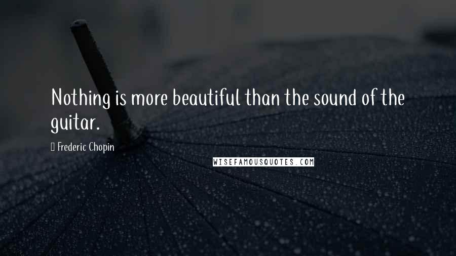 Frederic Chopin Quotes: Nothing is more beautiful than the sound of the guitar.