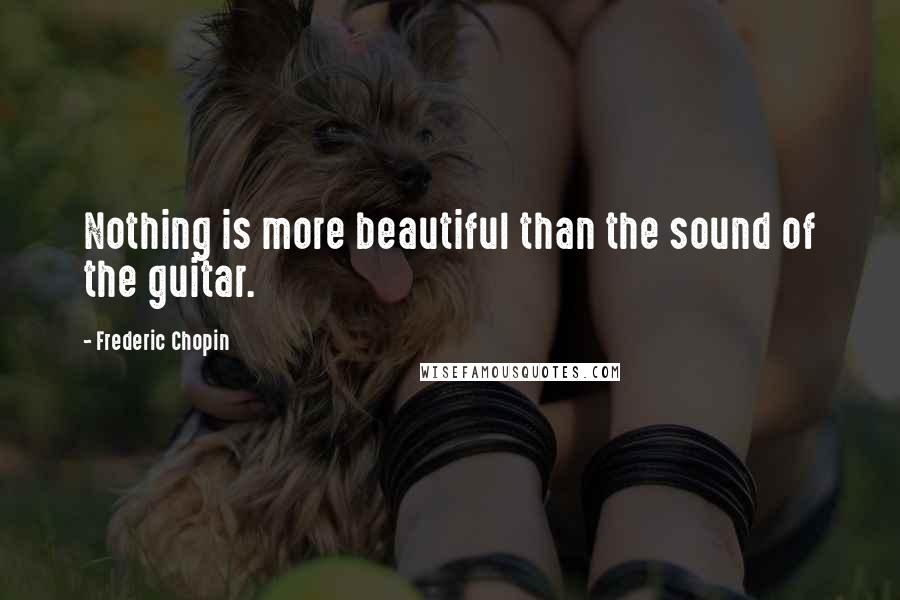 Frederic Chopin Quotes: Nothing is more beautiful than the sound of the guitar.