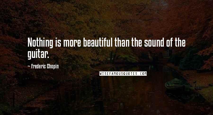 Frederic Chopin Quotes: Nothing is more beautiful than the sound of the guitar.