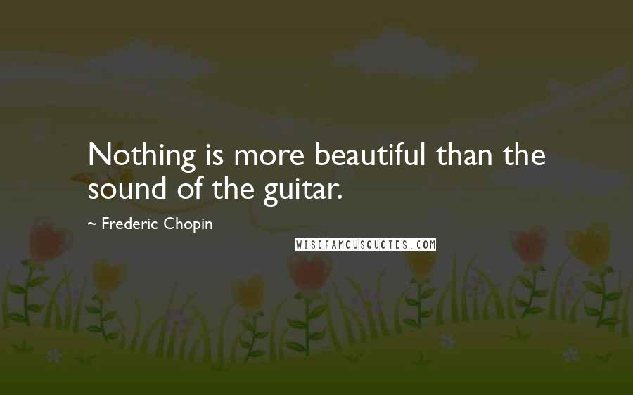 Frederic Chopin Quotes: Nothing is more beautiful than the sound of the guitar.