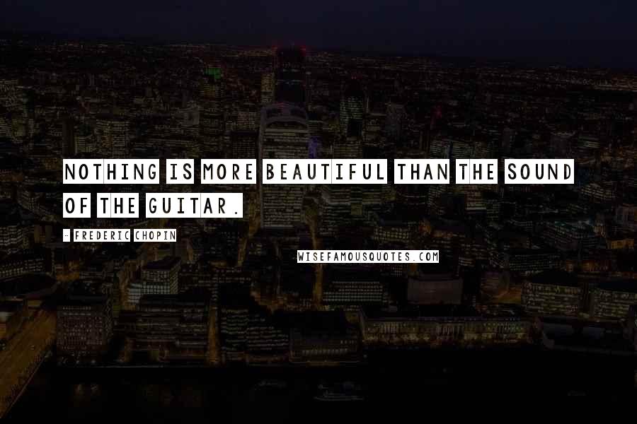 Frederic Chopin Quotes: Nothing is more beautiful than the sound of the guitar.