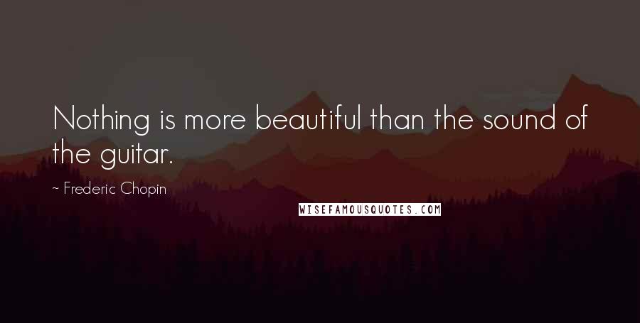 Frederic Chopin Quotes: Nothing is more beautiful than the sound of the guitar.