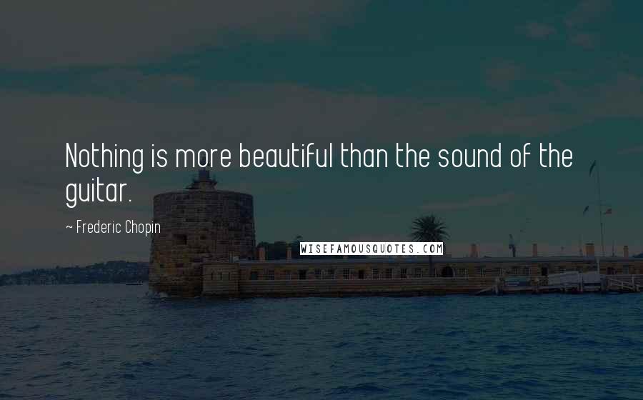 Frederic Chopin Quotes: Nothing is more beautiful than the sound of the guitar.