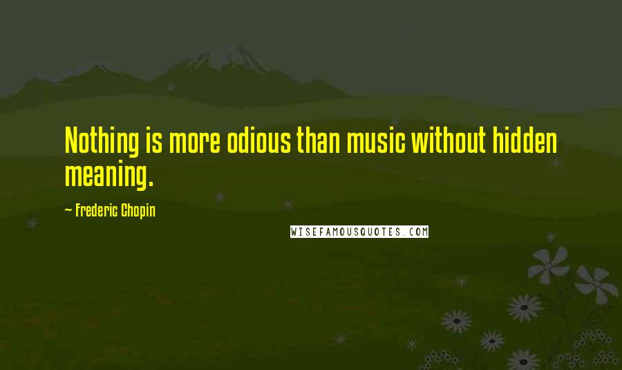 Frederic Chopin Quotes: Nothing is more odious than music without hidden meaning.
