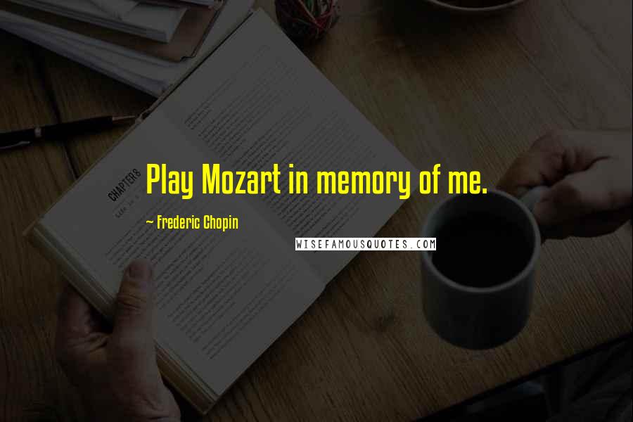 Frederic Chopin Quotes: Play Mozart in memory of me.