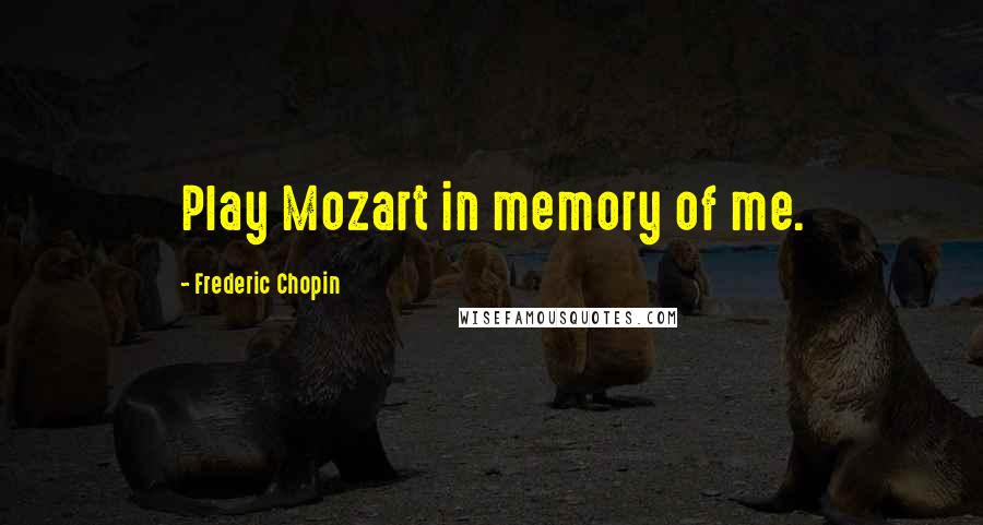 Frederic Chopin Quotes: Play Mozart in memory of me.
