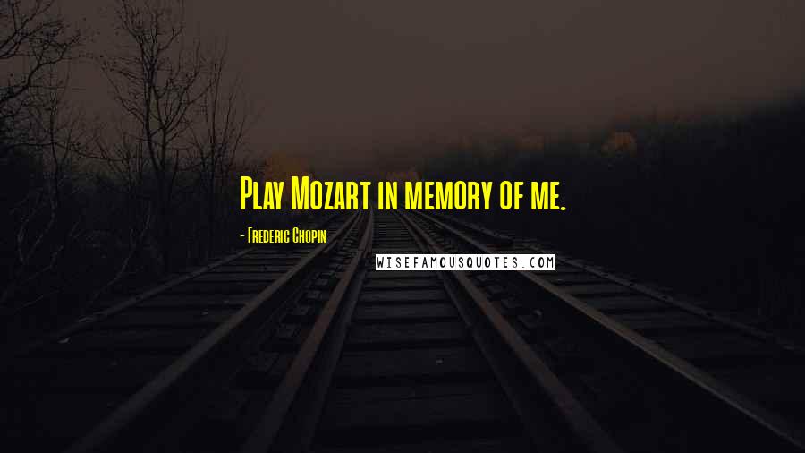 Frederic Chopin Quotes: Play Mozart in memory of me.