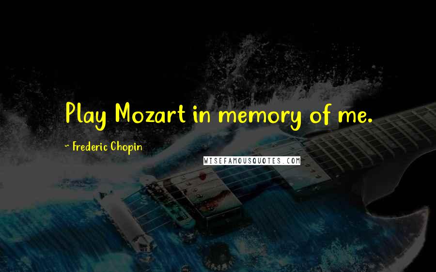 Frederic Chopin Quotes: Play Mozart in memory of me.