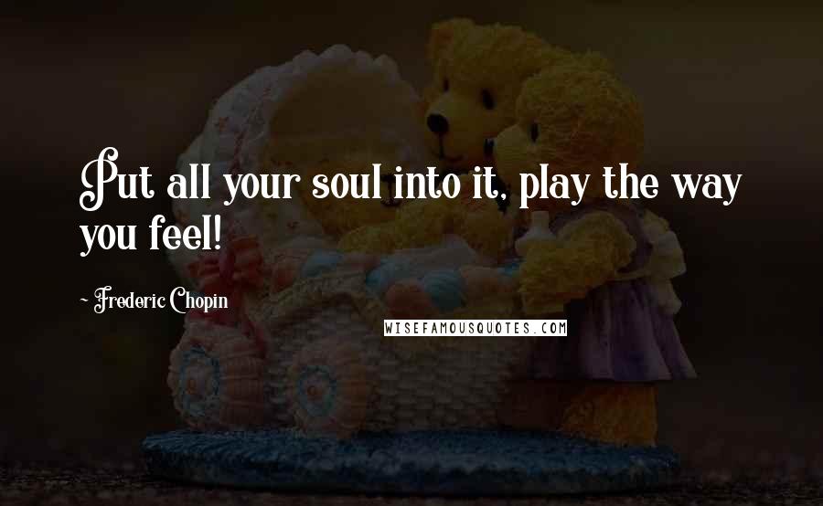 Frederic Chopin Quotes: Put all your soul into it, play the way you feel!