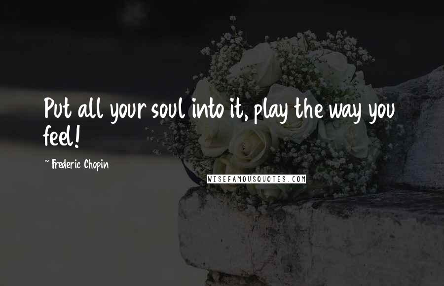 Frederic Chopin Quotes: Put all your soul into it, play the way you feel!