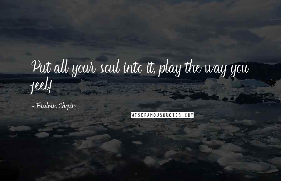 Frederic Chopin Quotes: Put all your soul into it, play the way you feel!