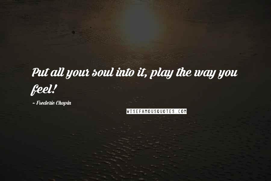 Frederic Chopin Quotes: Put all your soul into it, play the way you feel!