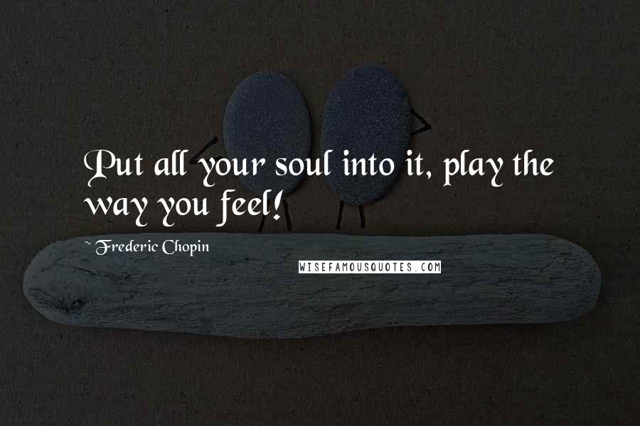 Frederic Chopin Quotes: Put all your soul into it, play the way you feel!